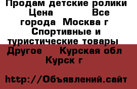 Продам детские ролики › Цена ­ 1 200 - Все города, Москва г. Спортивные и туристические товары » Другое   . Курская обл.,Курск г.